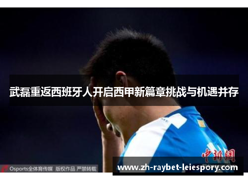 武磊重返西班牙人开启西甲新篇章挑战与机遇并存 武磊重返西班牙人开启西甲新篇章挑战与机遇并存