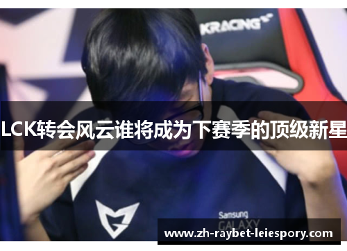 LCK转会风云谁将成为下赛季的顶级新星