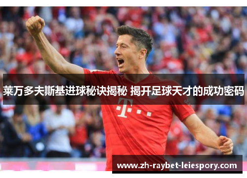 莱万多夫斯基进球秘诀揭秘 揭开足球天才的成功密码 莱万多夫斯基进球秘诀揭秘 揭开足球天才的成功密码