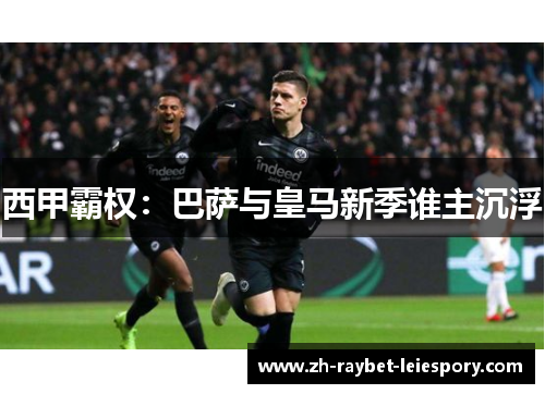 西甲霸权:巴萨与皇马新季谁主沉浮 西甲霸权:巴萨与皇马新季谁主沉浮