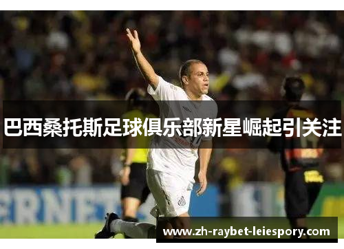 巴西桑托斯足球俱乐部新星崛起引关注 巴西桑托斯足球俱乐部新星崛起引关注