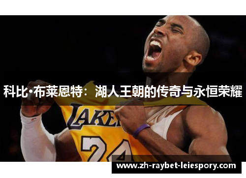 科比·布莱恩特:湖人王朝的传奇与永恒荣耀 科比·布莱恩特:湖人王朝的传奇与永恒荣耀