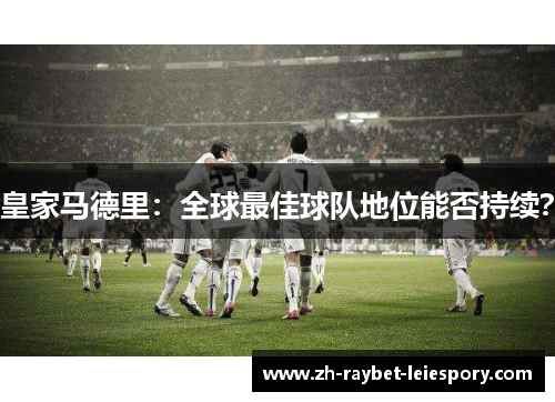 皇家马德里:全球最佳球队地位能否持续? 皇家马德里:全球最佳球队地位能否持续?