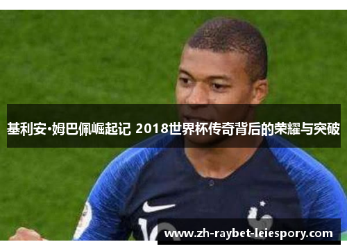 基利安·姆巴佩崛起记 2018世界杯传奇背后的荣耀与突破