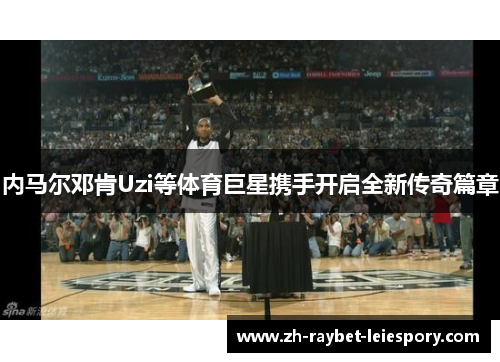 内马尔邓肯Uzi等体育巨星携手开启全新传奇篇章