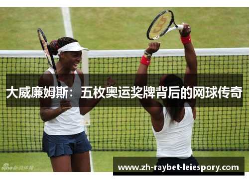 大威廉姆斯:五枚奥运奖牌背后的网球传奇 大威廉姆斯:五枚奥运奖牌背后的网球传奇